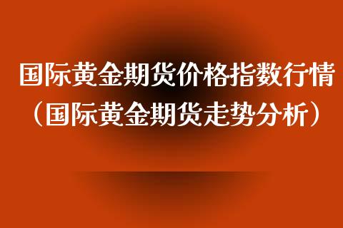 国际黄金期货价格指数行情（国际黄金期货走势分析）