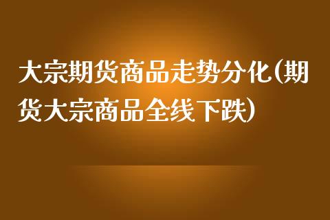 大宗期货商品走势分化(期货大宗商品全线下跌)