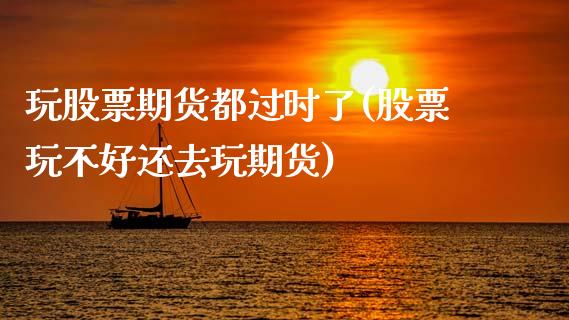 玩股票期货都过时了(股票玩不好还去玩期货)_https://www.boyangwujin.com_原油直播间_第1张