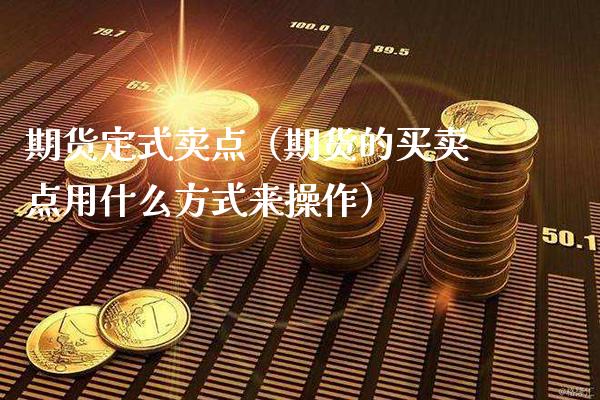 期货定式卖点（期货的买卖点用什么方式来操作）