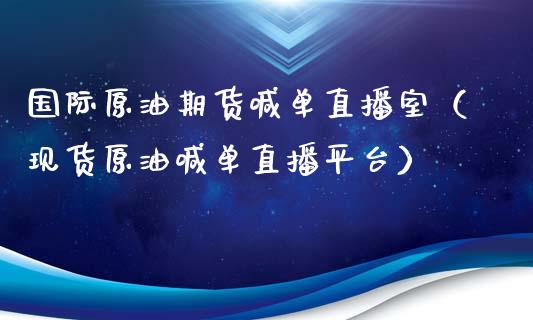 国际原油期货喊单直播室（现货原油喊单直播平台）