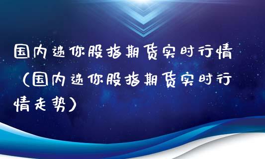 国内迷你股指期货实时行情（国内迷你股指期货实时行情走势）