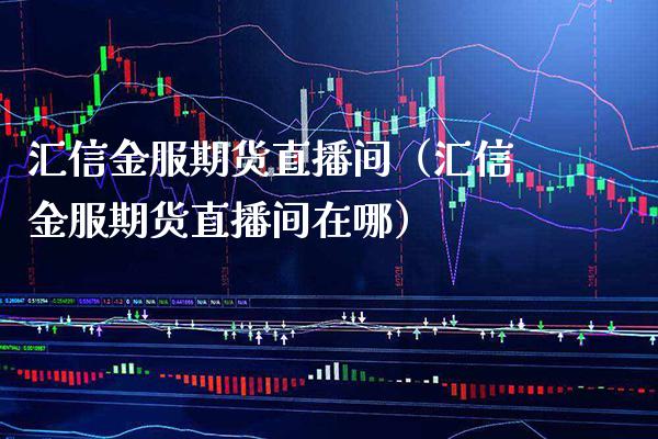 汇信金服期货直播间（汇信金服期货直播间在哪）