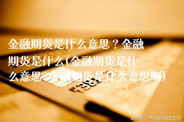 金融期货是什么意思？金融期货是什么(金融期货是什么意思?金融期货是什么意思啊)