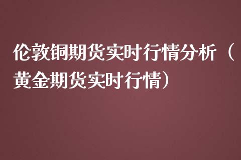 伦敦铜期货实时行情分析（黄金期货实时行情）