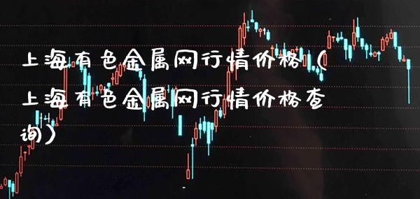 上海有色金属网行情价格（上海有色金属网行情价格查询）