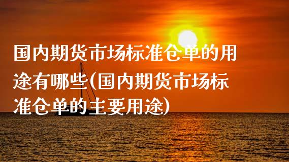 国内期货市场标准仓单的用途有哪些(国内期货市场标准仓单的主要用途)