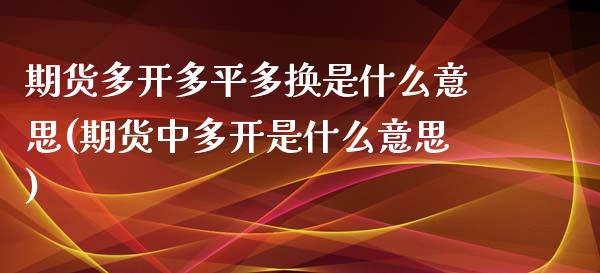 期货多开多平多换是什么意思(期货中多开是什么意思)_https://www.boyangwujin.com_期货直播间_第1张