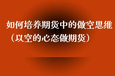 如何培养期货中的做空思维（以空的心态做期货）