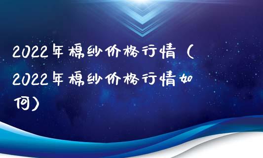 2022年棉纱价格行情（2022年棉纱价格行情如何）_https://www.boyangwujin.com_原油期货_第1张