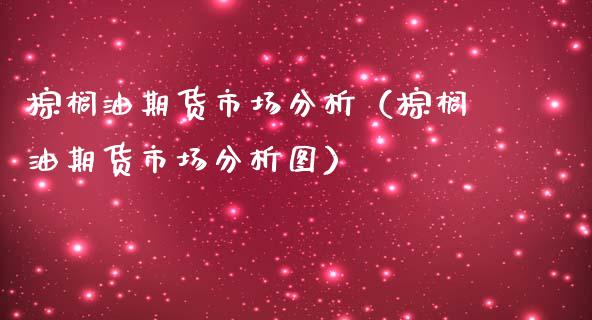 棕榈油期货市场分析（棕榈油期货市场分析图）_https://www.boyangwujin.com_期货直播间_第1张