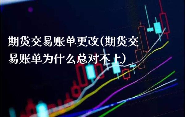 期货交易账单更改(期货交易账单为什么总对不上)_https://www.boyangwujin.com_期货直播间_第1张