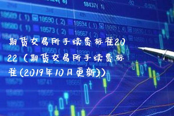 期货交易所手续费标准2022（期货交易所手续费标准(2019年10月更新)）