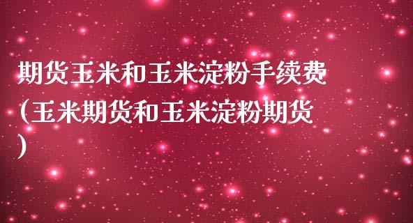 期货玉米和玉米淀粉手续费(玉米期货和玉米淀粉期货)