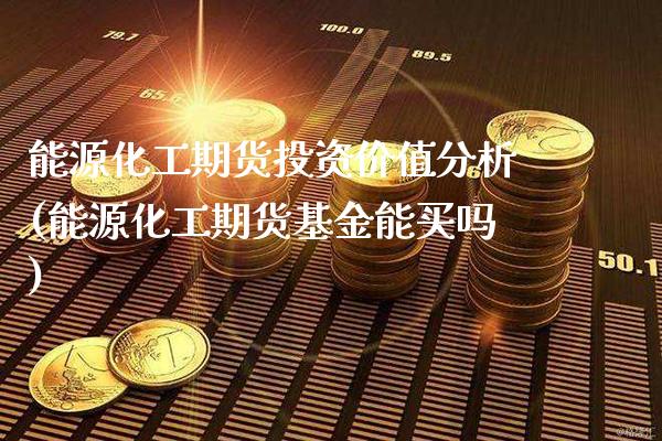 能源化工期货投资价值分析(能源化工期货基金能买吗)_https://www.boyangwujin.com_期货直播间_第1张