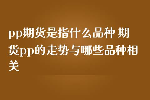 pp期货是指什么品种 期货pp的走势与哪些品种相关