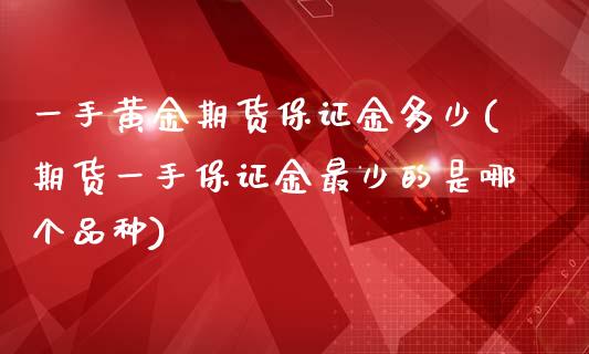 一手黄金期货保证金多少(期货一手保证金最少的是哪个品种)