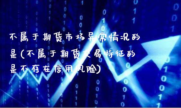 不属于期货市场异常情况的是(不属于期货交易特征的是不存在信用风险)