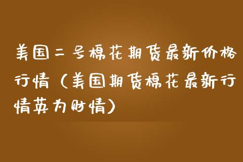 美国二号棉花期货最新价格行情（美国期货棉花最新行情英为财情）