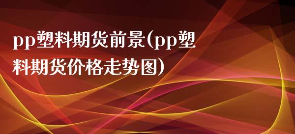 pp塑料期货前景(pp塑料期货价格走势图)