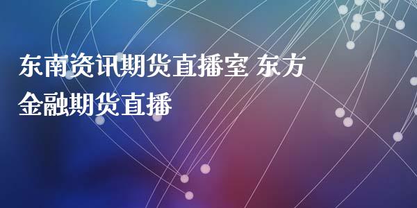 东南资讯期货直播室 东方金融期货直播