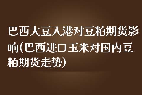 巴西大豆入港对豆粕期货影响(巴西进口玉米对国内豆粕期货走势)