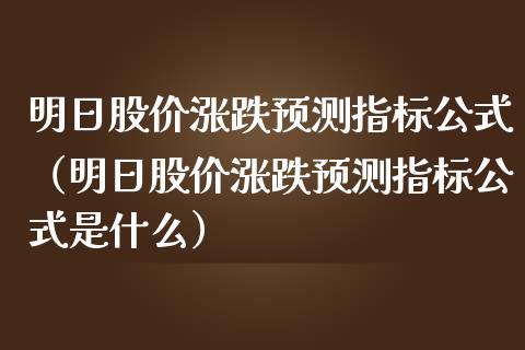 明日股价涨跌预测指标公式（明日股价涨跌预测指标公式是什么）