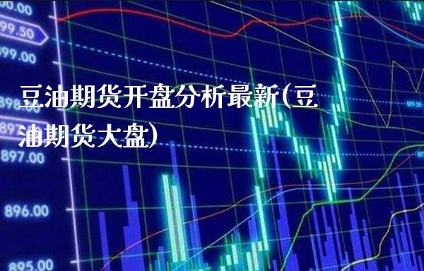 豆油期货开盘分析最新(豆油期货大盘)