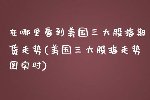 在哪里看到美国三大股指期货走势(美国三大股指走势图实时)_https://www.boyangwujin.com_黄金直播间_第1张