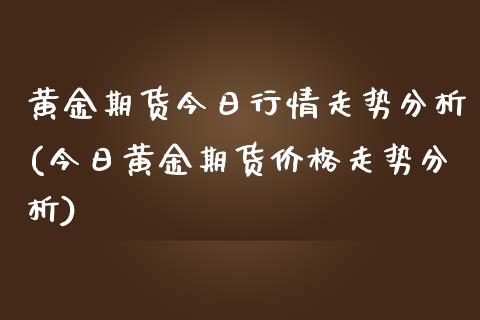 黄金期货今日行情走势分析(今日黄金期货价格走势分析)_https://www.boyangwujin.com_原油期货_第1张