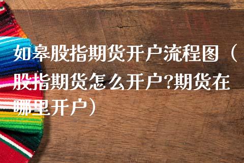 如皋股指期货开户流程图（股指期货怎么开户?期货在哪里开户）