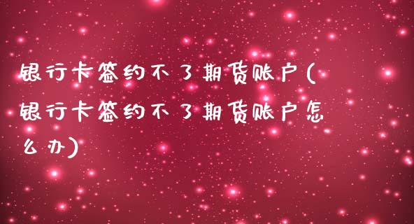 银行卡签约不了期货账户(银行卡签约不了期货账户怎么办)