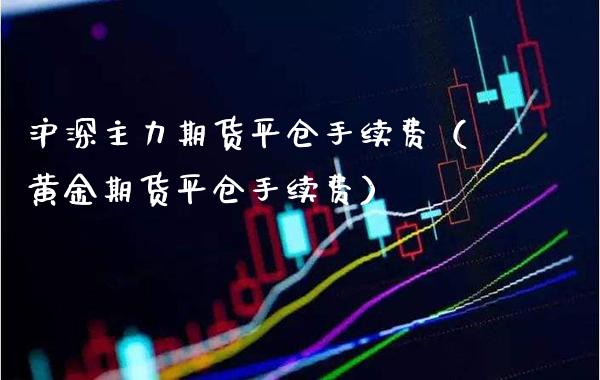 沪深主力期货平仓手续费（黄金期货平仓手续费）