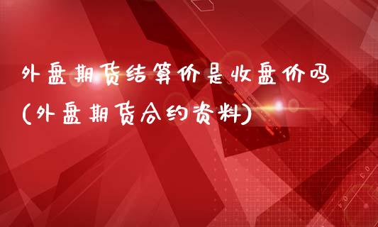 外盘期货结算价是收盘价吗(外盘期货合约资料)