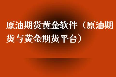 原油期货黄金软件（原油期货与黄金期货平台）