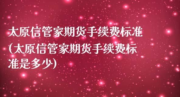 太原信管家期货手续费标准(太原信管家期货手续费标准是多少)