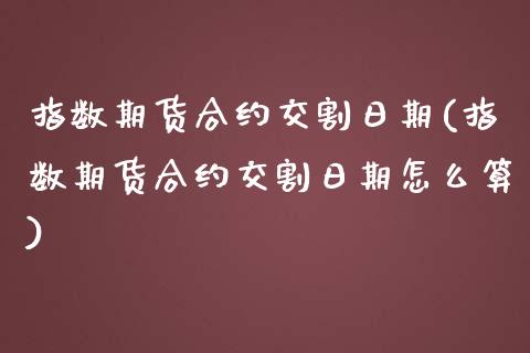 指数期货合约交割日期(指数期货合约交割日期怎么算)_https://www.boyangwujin.com_黄金期货_第1张