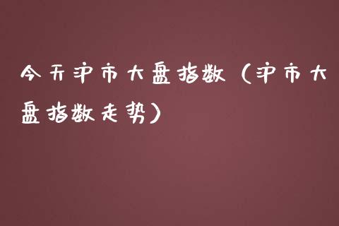 今天沪市大盘指数（沪市大盘指数走势）_https://www.boyangwujin.com_期货直播间_第1张