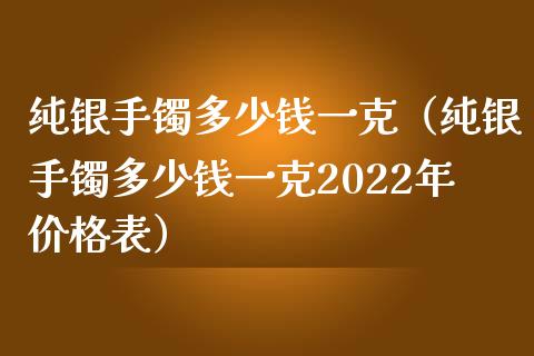 纯银手镯多少钱一克（纯银手镯多少钱一克2022年价格表）_https://www.boyangwujin.com_期货直播间_第1张