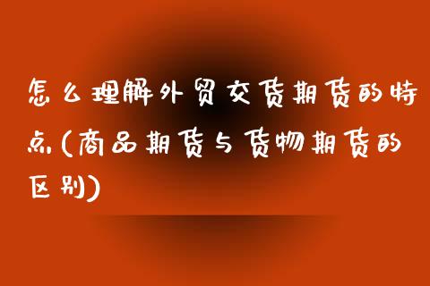 怎么理解外贸交货期货的特点(商品期货与货物期货的区别)