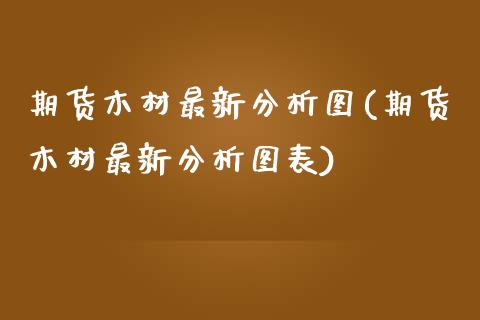 期货木材最新分析图(期货木材最新分析图表)