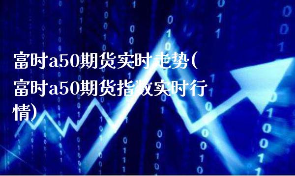 富时a50期货实时走势(富时a50期货指数实时行情)