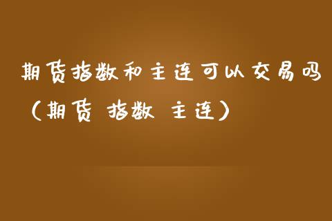 期货指数和主连可以交易吗（期货 指数 主连）