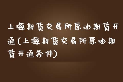 上海期货交易所原油期货开通(上海期货交易所原油期货开通条件)