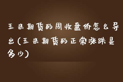 玉米期货的周收盘价怎么导出(玉米期货的正常涨跌是多少)_https://www.boyangwujin.com_恒指期货_第1张