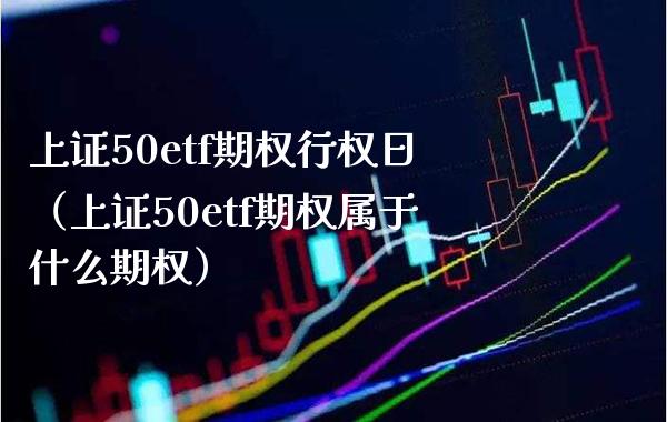 上证50etf期权行权日（上证50etf期权属于什么期权）