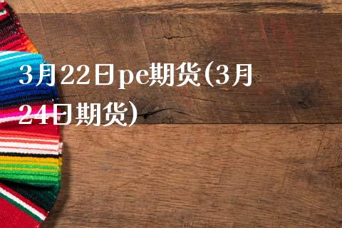 3月22日pe期货(3月24日期货)