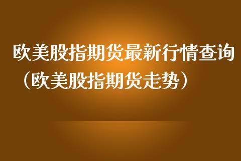 欧美股指期货最新行情查询（欧美股指期货走势）