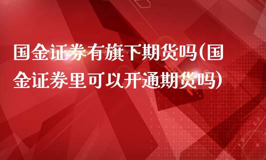 国金证券有旗下期货吗(国金证券里可以开通期货吗)