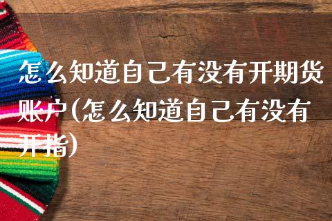 怎么知道自己有没有开期货账户(怎么知道自己有没有开指)_https://www.boyangwujin.com_原油期货_第1张